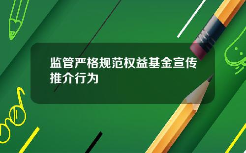 监管严格规范权益基金宣传推介行为