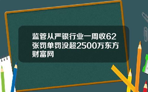 监管从严银行业一周收62张罚单罚没超2500万东方财富网