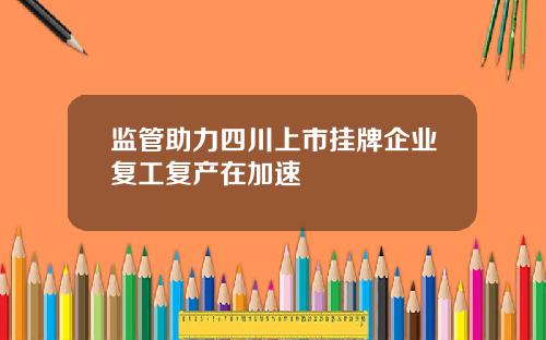 监管助力四川上市挂牌企业复工复产在加速