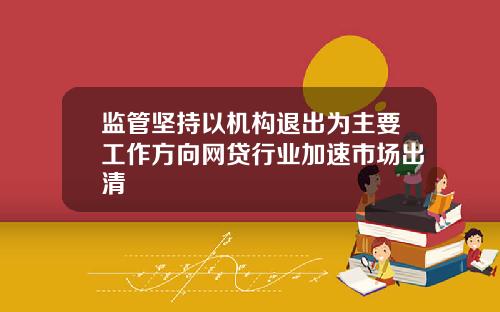 监管坚持以机构退出为主要工作方向网贷行业加速市场出清