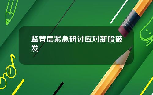 监管层紧急研讨应对新股破发