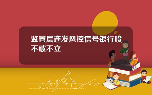 监管层连发风控信号银行股不破不立