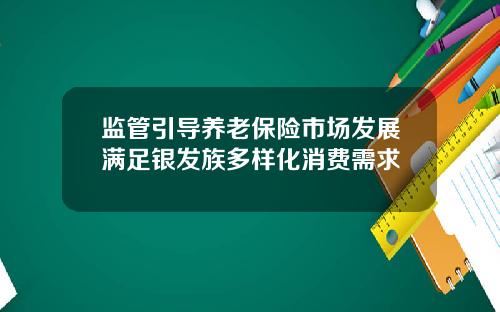 监管引导养老保险市场发展满足银发族多样化消费需求