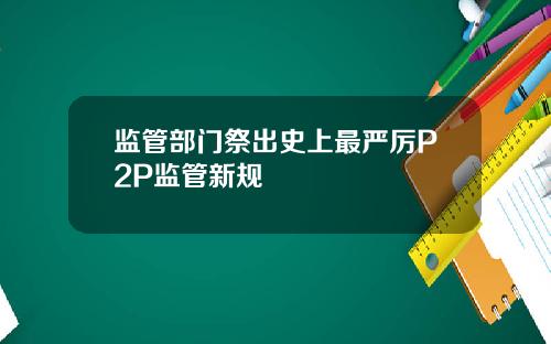 监管部门祭出史上最严厉P2P监管新规