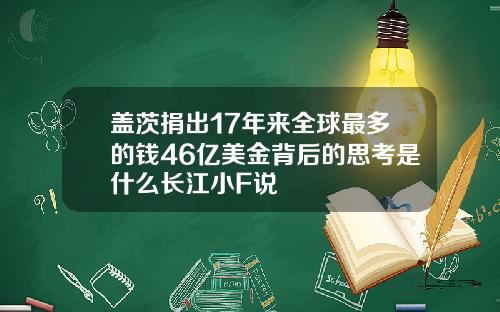 盖茨捐出17年来全球最多的钱46亿美金背后的思考是什么长江小F说