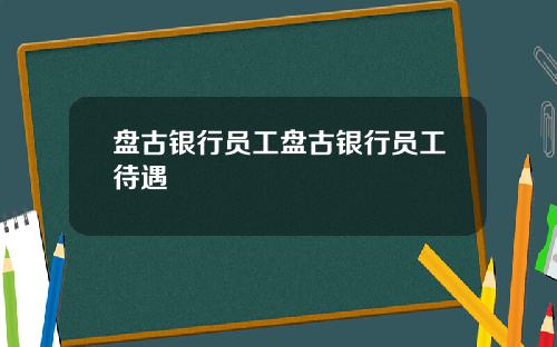 盘古银行员工盘古银行员工待遇