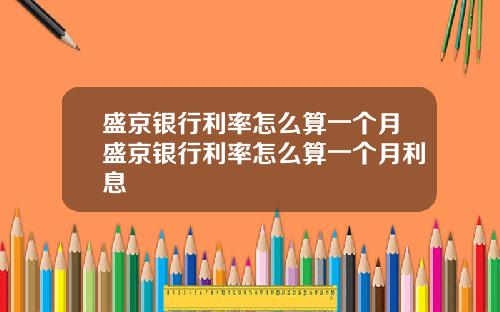 盛京银行利率怎么算一个月盛京银行利率怎么算一个月利息