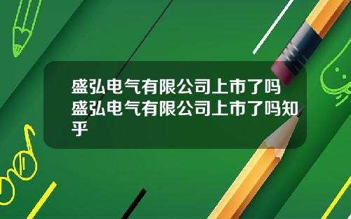 盛弘电气有限公司上市了吗盛弘电气有限公司上市了吗知乎