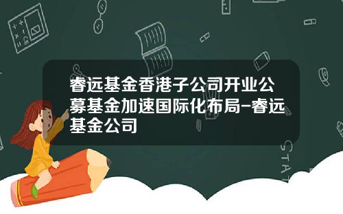 睿远基金香港子公司开业公募基金加速国际化布局-睿远基金公司
