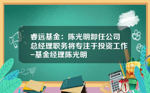 睿远基金：陈光明卸任公司总经理职务将专注于投资工作-基金经理陈光明