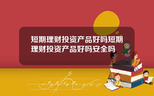 短期理财投资产品好吗短期理财投资产品好吗安全吗