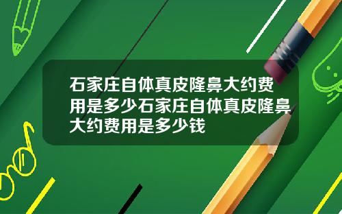 石家庄自体真皮隆鼻大约费用是多少石家庄自体真皮隆鼻大约费用是多少钱