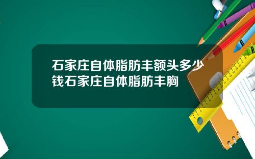 石家庄自体脂肪丰额头多少钱石家庄自体脂肪丰胸
