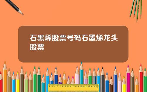 石黑烯股票号码石墨烯龙头股票
