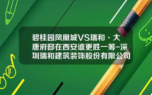 碧桂园凤凰城VS瑞和·大唐府邸在西安谁更胜一筹-深圳瑞和建筑装饰股份有限公司陕西分公司