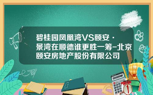 碧桂园凤凰湾VS颐安·灝景湾在顺德谁更胜一筹-北京颐安房地产股份有限公司
