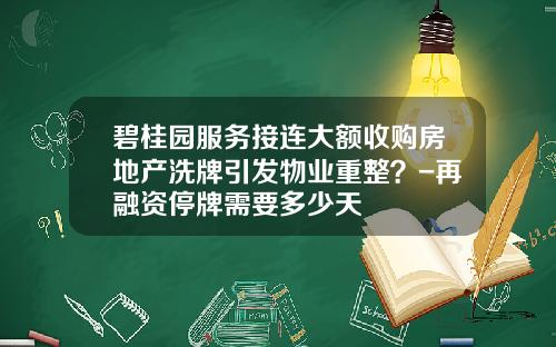 碧桂园服务接连大额收购房地产洗牌引发物业重整？-再融资停牌需要多少天