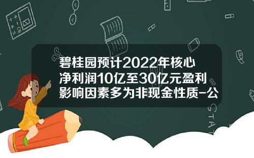 碧桂园预计2022年核心净利润10亿至30亿元盈利影响因素多为非现金性质-公司决策层