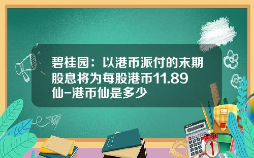 碧桂园：以港币派付的末期股息将为每股港币11.89仙-港币仙是多少