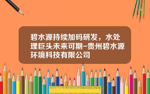 碧水源持续加码研发，水处理巨头未来可期-贵州碧水源环境科技有限公司