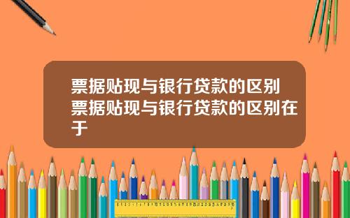 票据贴现与银行贷款的区别票据贴现与银行贷款的区别在于