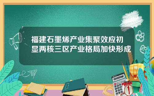 福建石墨烯产业集聚效应初显两核三区产业格局加快形成