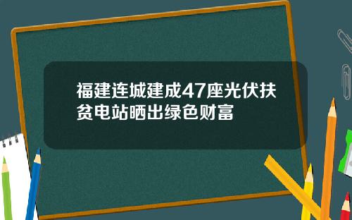 福建连城建成47座光伏扶贫电站晒出绿色财富