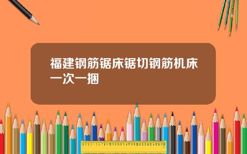福建钢筋锯床锯切钢筋机床一次一捆