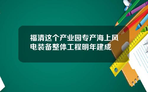 福清这个产业园专产海上风电装备整体工程明年建成