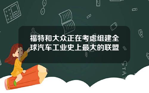 福特和大众正在考虑组建全球汽车工业史上最大的联盟