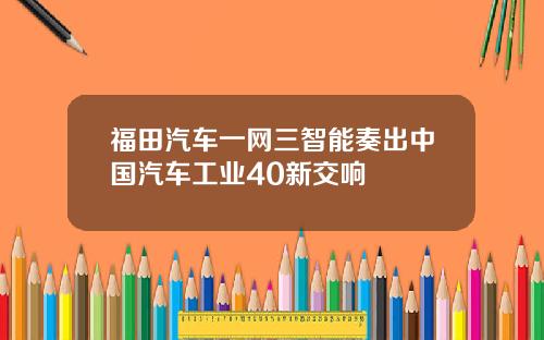 福田汽车一网三智能奏出中国汽车工业40新交响