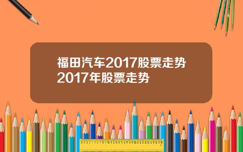 福田汽车2017股票走势2017年股票走势