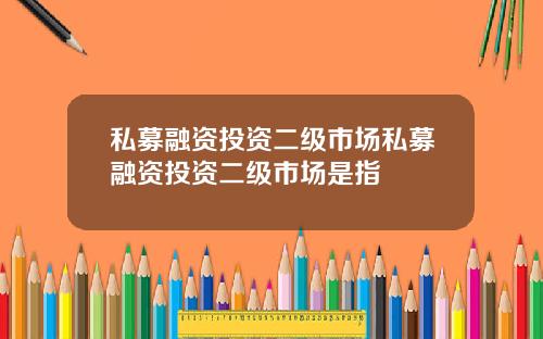 私募融资投资二级市场私募融资投资二级市场是指