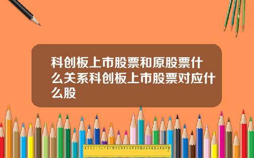 科创板上市股票和原股票什么关系科创板上市股票对应什么股