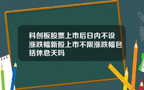 科创板股票上市后日内不设涨跌幅新股上市不限涨跌幅包括休息天吗