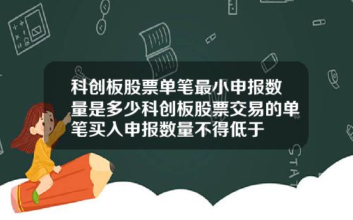 科创板股票单笔最小申报数量是多少科创板股票交易的单笔买入申报数量不得低于