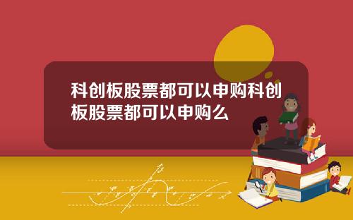 科创板股票都可以申购科创板股票都可以申购么
