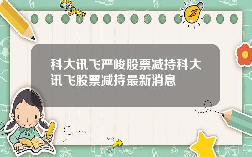 科大讯飞严峻股票减持科大讯飞股票减持最新消息