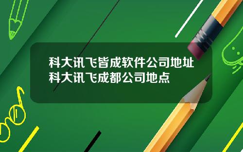 科大讯飞皆成软件公司地址科大讯飞成都公司地点