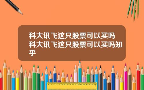 科大讯飞这只股票可以买吗科大讯飞这只股票可以买吗知乎