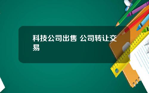 科技公司出售 公司转让交易