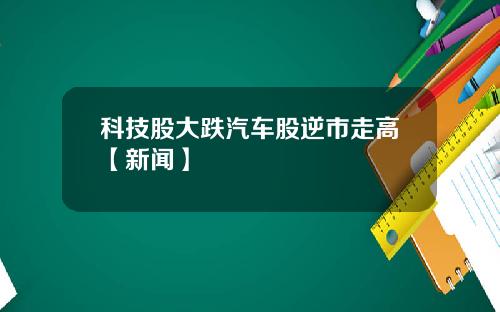 科技股大跌汽车股逆市走高【新闻】