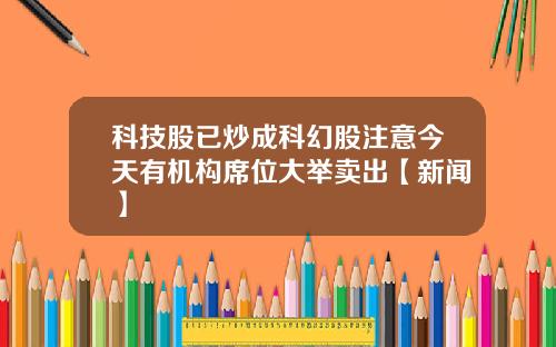 科技股已炒成科幻股注意今天有机构席位大举卖出【新闻】