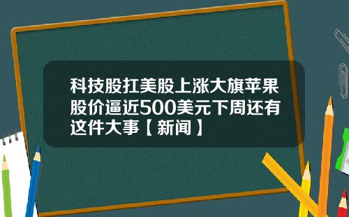 科技股扛美股上涨大旗苹果股价逼近500美元下周还有这件大事【新闻】