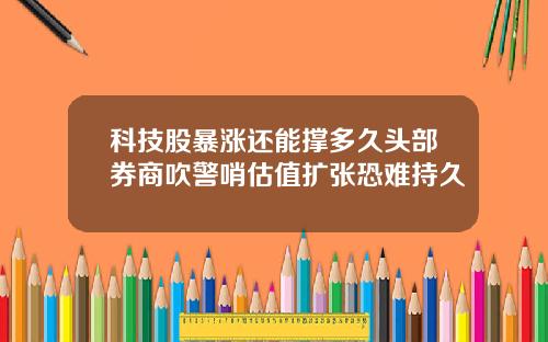 科技股暴涨还能撑多久头部券商吹警哨估值扩张恐难持久