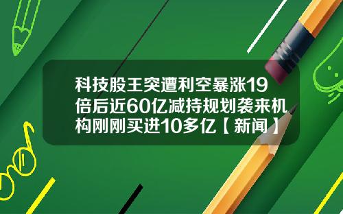 科技股王突遭利空暴涨19倍后近60亿减持规划袭来机构刚刚买进10多亿【新闻】
