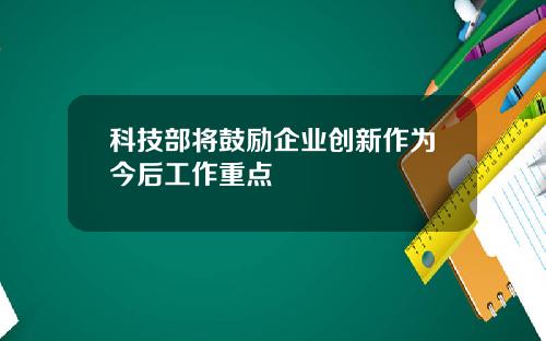 科技部将鼓励企业创新作为今后工作重点
