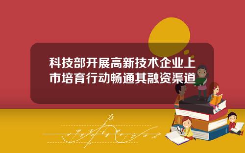 科技部开展高新技术企业上市培育行动畅通其融资渠道