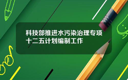 科技部推进水污染治理专项十二五计划编制工作