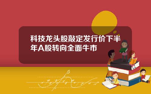 科技龙头股敲定发行价下半年A股转向全面牛市